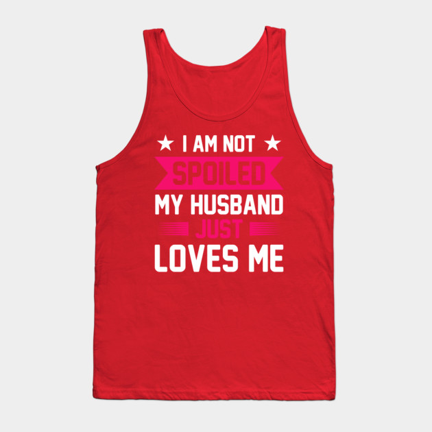 I Am Not Spoiled My Husband Just Loves Me Wife Quote Tank Top Teepublic 8035